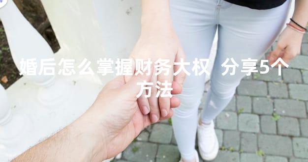 婚后怎么掌握财务大权  分享5个方法